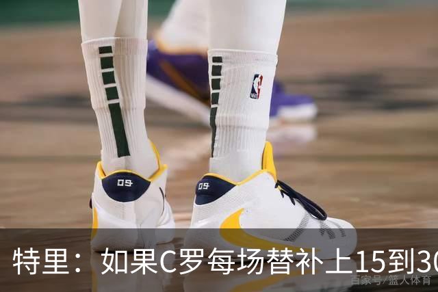 特里：如果C罗每场替补上15到30分钟，对方后卫肯定会感到害怕