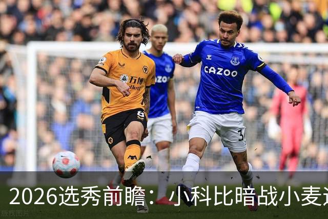 2026选秀前瞻：小科比暗战小麦迪 状元三选一？